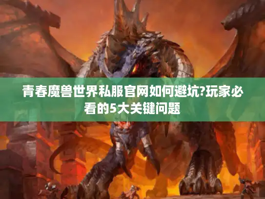 青春魔兽世界私服官网如何避坑?玩家必看的5大关键问题