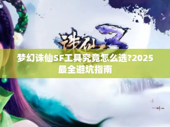 梦幻诛仙SF工具究竟怎么选?2025最全避坑指南 梦幻诛仙SF工具究竟怎么选?2025最全避坑指南