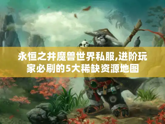 永恒之井魔兽世界私服,进阶玩家必刷的5大稀缺资源地图