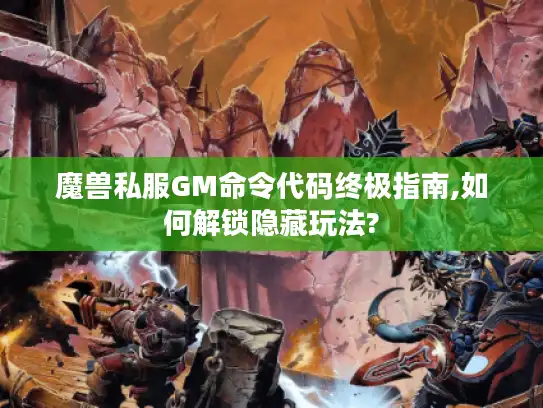 魔兽私服GM命令代码终极指南,如何解锁隐藏玩法?