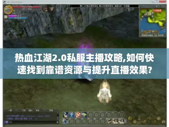 热血江湖2.0私服主播攻略,如何快速找到靠谱资源与提升直播效果?