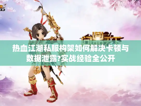 热血江湖私服构架如何解决卡顿与数据泄露?实战经验全公开