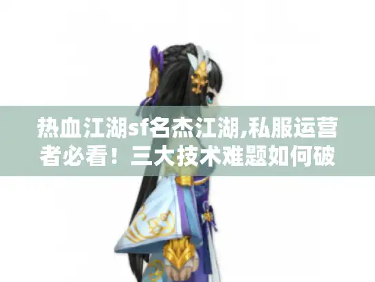 热血江湖sf名杰江湖,私服运营者必看！三大技术难题如何破局?
