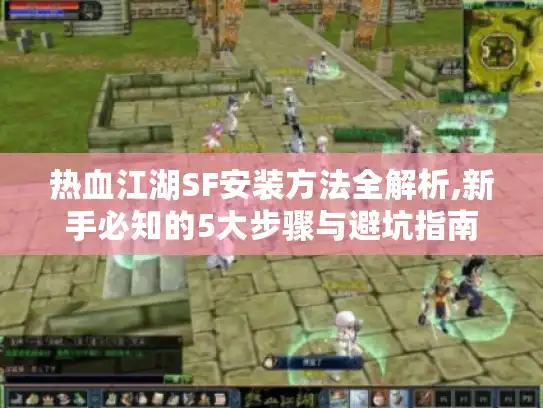 热血江湖SF安装方法全解析,新手必知的5大步骤与避坑指南
