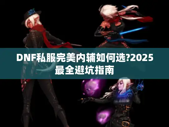 DNF私服完美内辅如何选?2025最全避坑指南 DNF私服完美内辅如何选?2025最全避坑指南
