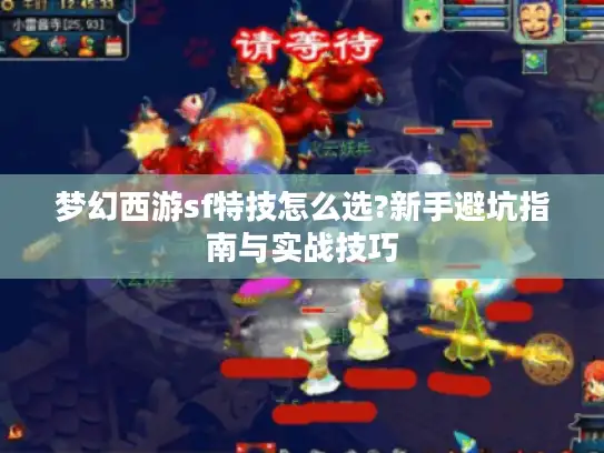 梦幻西游sf特技怎么选?新手避坑指南与实战技巧
