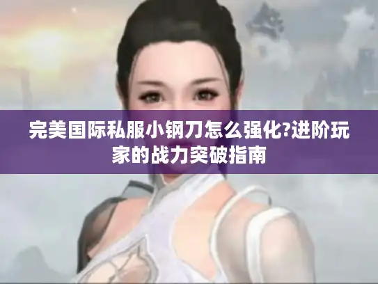 完美国际私服小钢刀怎么强化?进阶玩家的战力突破指南