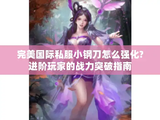 完美国际私服小钢刀怎么强化?进阶玩家的战力突破指南