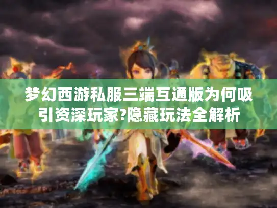梦幻西游私服三端互通版为何吸引资深玩家?隐藏玩法全解析 梦幻西游私服三端互通版为何吸引资深玩家?隐藏玩法全解析