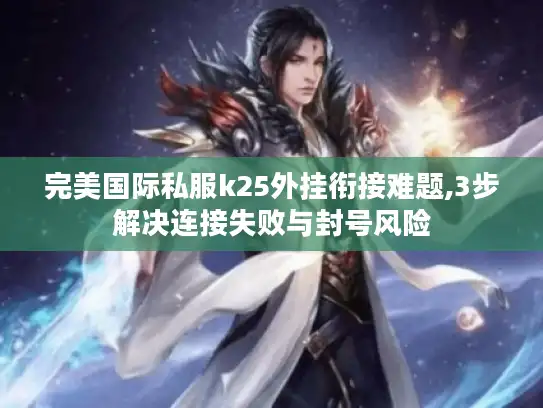完美国际私服k25外挂衔接难题,3步解决连接失败与封号风险 完美国际私服k25外挂衔接难题,3步解决连接失败与封号风险