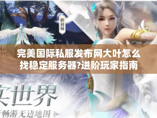 完美国际私服发布网大叶怎么找稳定服务器?进阶玩家指南 完美国际私服发布网大叶怎么找稳定服务器?进阶玩家指南