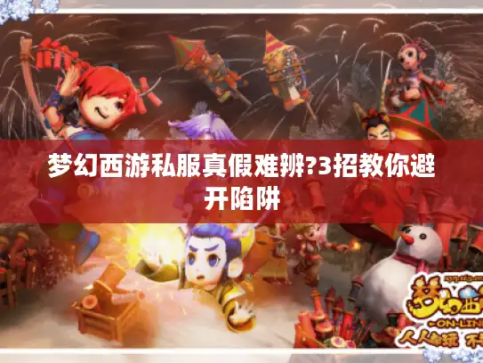 梦幻西游私服真假难辨?3招教你避开陷阱 梦幻西游私服真假难辨?3招教你避开陷阱