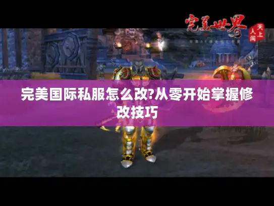 完美国际私服怎么改?从零开始掌握修改技巧