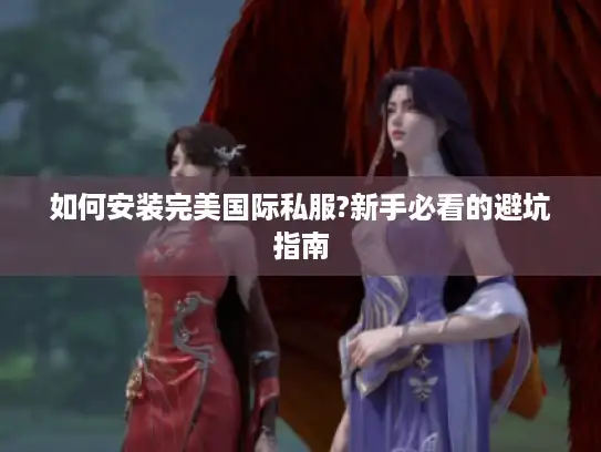 如何安装完美国际私服?新手必看的避坑指南 如何安装完美国际私服?新手必看的避坑指南