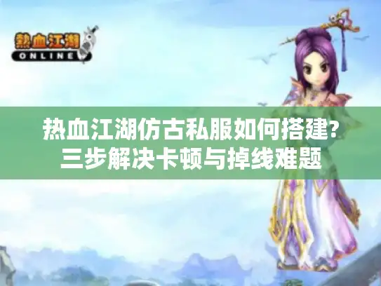 热血江湖仿古私服如何搭建?三步解决卡顿与掉线难题