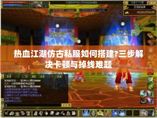 热血江湖仿古私服如何搭建?三步解决卡顿与掉线难题