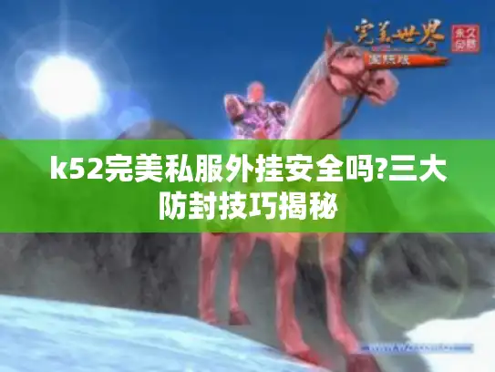 k52完美私服外挂安全吗?三大防封技巧揭秘
