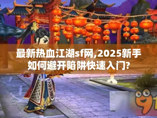 最新热血江湖sf网,2025新手如何避开陷阱快速入门?