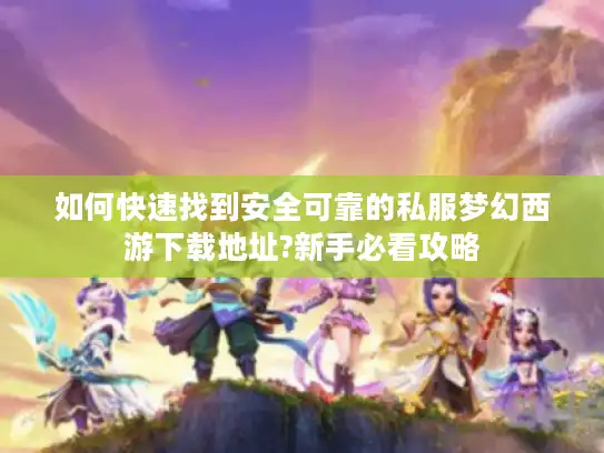 如何快速找到安全可靠的私服梦幻西游下载地址?新手必看攻略 如何快速找到安全可靠的私服梦幻西游下载地址?新手必看攻略