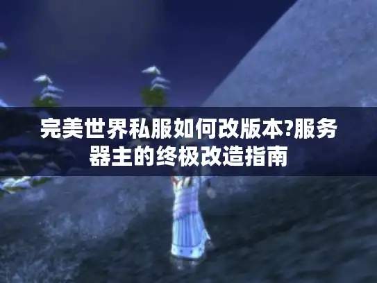 完美世界私服如何改版本?服务器主的终极改造指南
