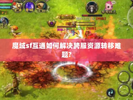 魔域sf互通如何解决跨服资源转移难题?