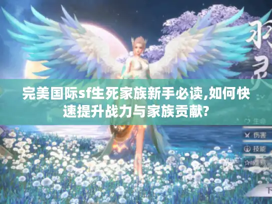 完美国际sf生死家族新手必读,如何快速提升战力与家族贡献? 完美国际sf生死家族新手必读,如何快速提升战力与家族贡献?