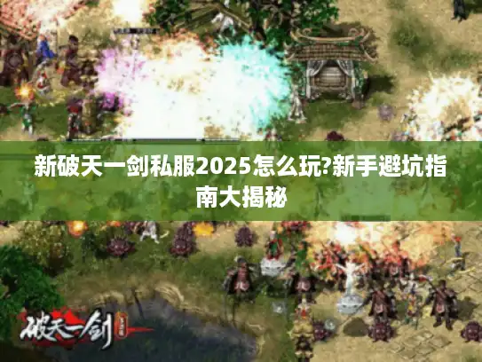 新破天一剑私服2025怎么玩?新手避坑指南大揭秘 新破天一剑私服2025怎么玩?新手避坑指南大揭秘