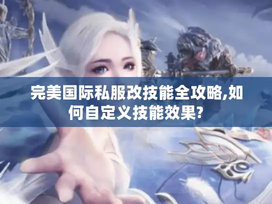 完美国际私服改技能全攻略,如何自定义技能效果?
