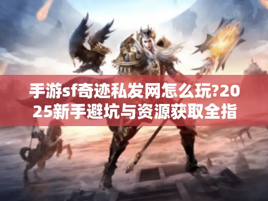 手游sf奇迹私发网怎么玩?2025新手避坑与资源获取全指南
