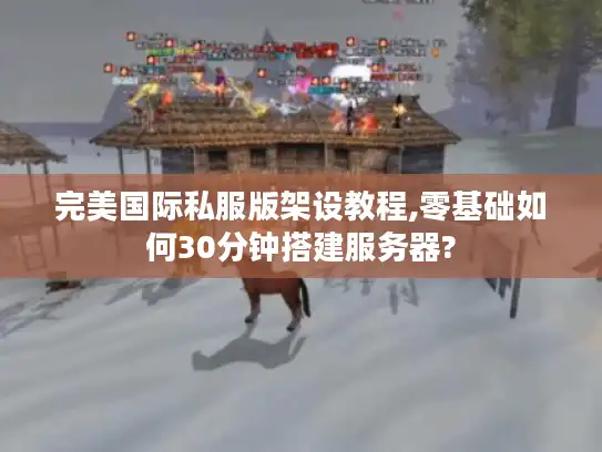 完美国际私服版架设教程,零基础如何30分钟搭建服务器?