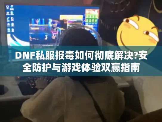DNF私服报毒如何彻底解决?安全防护与游戏体验双赢指南