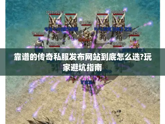 靠谱的传奇私服发布网站到底怎么选?玩家避坑指南