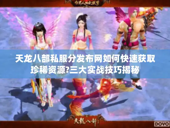 天龙八部私服分发布网如何快速获取珍稀资源?三大实战技巧揭秘 天龙八部私服分发布网如何快速获取珍稀资源?三大实战技巧揭秘