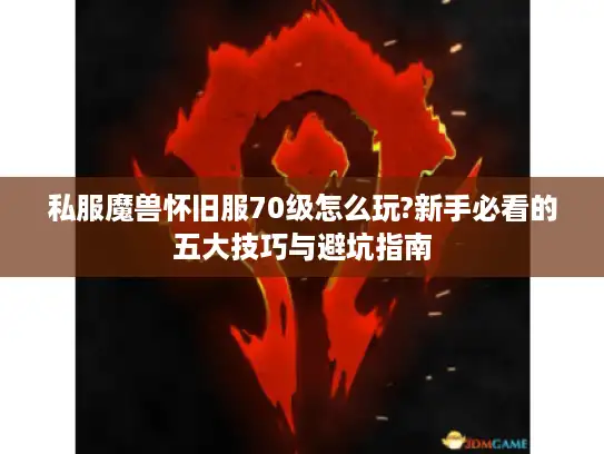 私服魔兽怀旧服70级怎么玩?新手必看的五大技巧与避坑指南