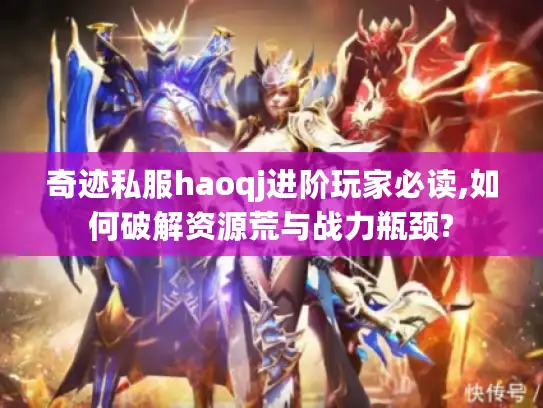 奇迹私服haoqj进阶玩家必读,如何破解资源荒与战力瓶颈? 奇迹私服haoqj进阶玩家必读,如何破解资源荒与战力瓶颈?