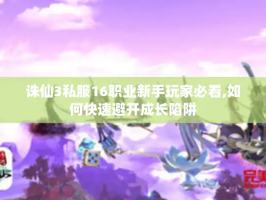 诛仙3私服16职业新手玩家必看,如何快速避开成长陷阱