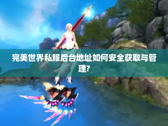 完美世界私服后台地址如何安全获取与管理? 完美世界私服后台地址如何安全获取与管理?