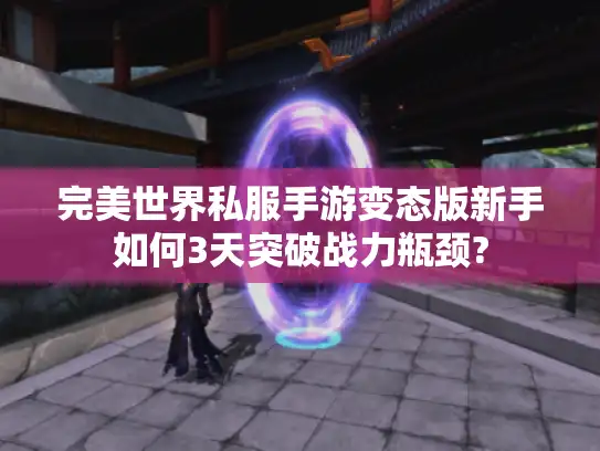 完美世界私服手游变态版新手如何3天突破战力瓶颈? 完美世界私服手游变态版新手如何3天突破战力瓶颈?