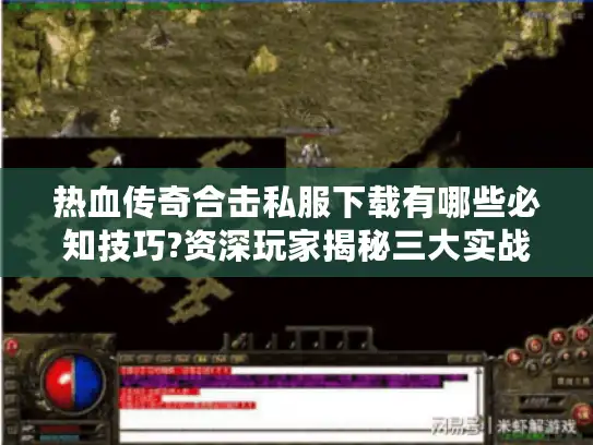 热血传奇合击私服下载有哪些必知技巧?资深玩家揭秘三大实战攻略