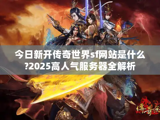 今日新开传奇世界sf网站是什么?2025高人气服务器全解析