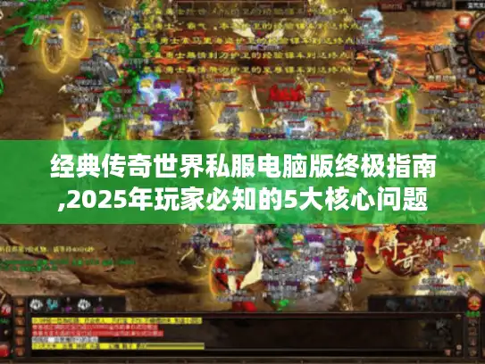经典传奇世界私服电脑版终极指南,2025年玩家必知的5大核心问题