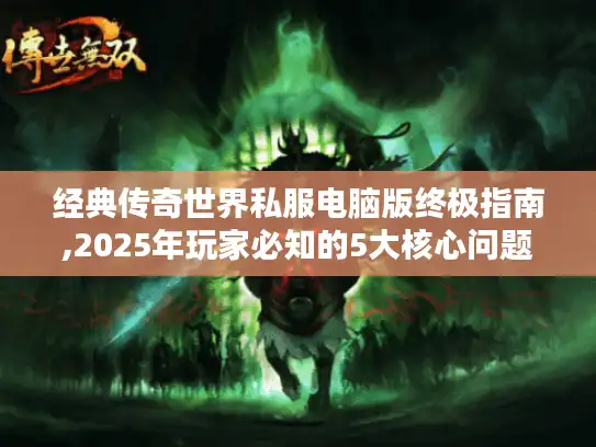 经典传奇世界私服电脑版终极指南,2025年玩家必知的5大核心问题