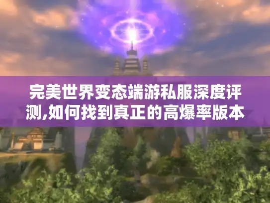完美世界变态端游私服深度评测,如何找到真正的高爆率版本?