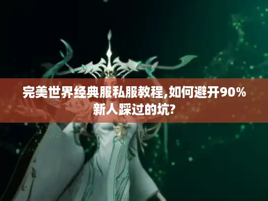 完美世界经典服私服教程,如何避开90%新人踩过的坑?