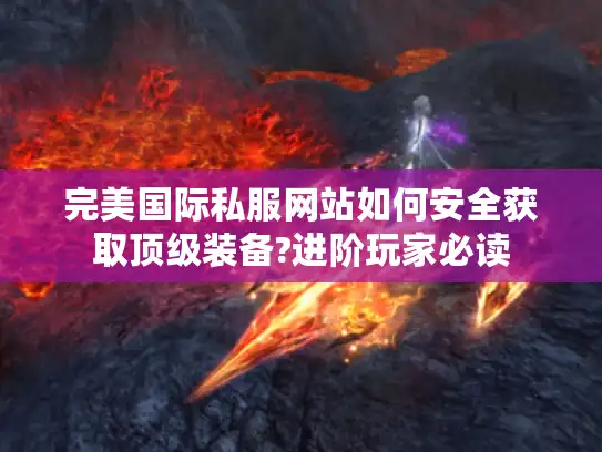 完美国际私服网站如何安全获取顶级装备?进阶玩家必读 完美国际私服网站如何安全获取顶级装备?进阶玩家必读