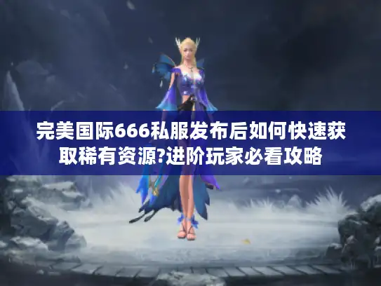 完美国际666私服发布后如何快速获取稀有资源?进阶玩家必看攻略