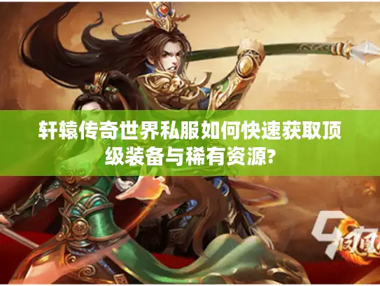 轩辕传奇世界私服如何快速获取顶级装备与稀有资源?