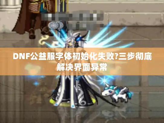 DNF公益服字体初始化失败?三步彻底解决界面异常