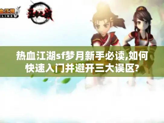 热血江湖sf梦月新手必读,如何快速入门并避开三大误区?