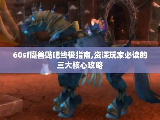 60sf魔兽贴吧终极指南,资深玩家必读的三大核心攻略 60sf魔兽贴吧终极指南,资深玩家必读的三大核心攻略